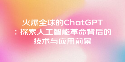火爆全球的ChatGPT：探索人工智能革命背后的技术与应用前景