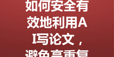 如何安全有效地利用AI写论文，避免高重复率和查重困扰？