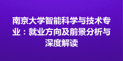 南京大学智能科学与技术专业：就业方向及前景分析与深度解读