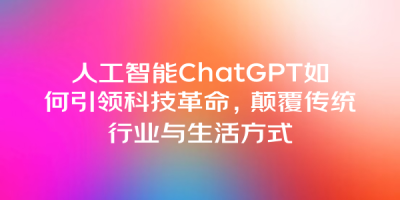 人工智能ChatGPT如何引领科技革命，颠覆传统行业与生活方式