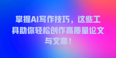 掌握AI写作技巧，这些工具助你轻松创作高质量论文与文章！