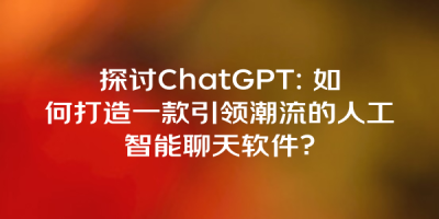 探讨ChatGPT: 如何打造一款引领潮流的人工智能聊天软件？