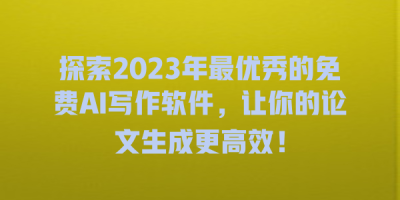 探索2023年最优秀的免费AI写作软件，让你的论文生成更高效！