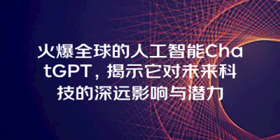 火爆全球的人工智能ChatGPT，揭示它对未来科技的深远影响与潜力