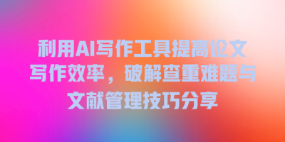 利用AI写作工具提高论文写作效率，破解查重难题与文献管理技巧分享