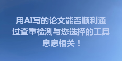 用AI写的论文能否顺利通过查重检测与您选择的工具息息相关！