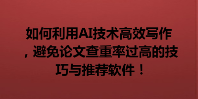 如何利用AI技术高效写作，避免论文查重率过高的技巧与推荐软件！