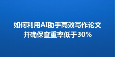 如何利用AI助手高效写作论文并确保查重率低于30%