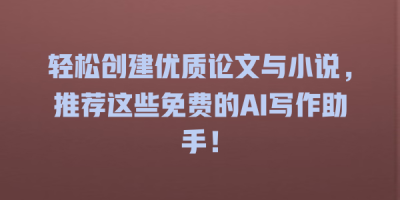 轻松创建优质论文与小说，推荐这些免费的AI写作助手！