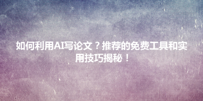 如何利用AI写论文？推荐的免费工具和实用技巧揭秘！