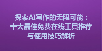 探索AI写作的无限可能：十大最佳免费在线工具推荐与使用技巧解析