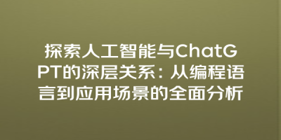 探索人工智能与ChatGPT的深层关系：从编程语言到应用场景的全面分析