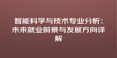 智能科学与技术专业分析：未来就业前景与发展方向详解