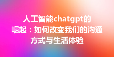 人工智能chatgpt的崛起：如何改变我们的沟通方式与生活体验