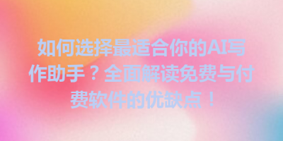 如何选择最适合你的AI写作助手？全面解读免费与付费软件的优缺点！