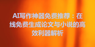 AI写作神器免费推荐：在线免费生成论文与小说的高效利器解析