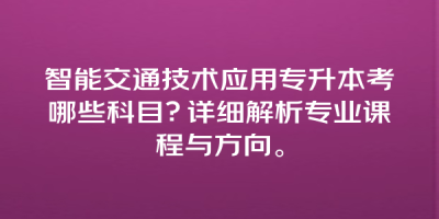 智能交通技术应用专升本考哪些科目？详细解析专业课程与方向。