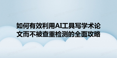 如何有效利用AI工具写学术论文而不被查重检测的全面攻略