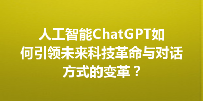 人工智能ChatGPT如何引领未来科技革命与对话方式的变革？