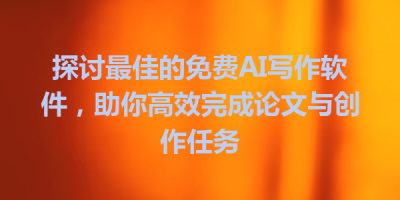 探讨最佳的免费AI写作软件，助你高效完成论文与创作任务