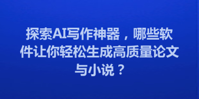 探索AI写作神器，哪些软件让你轻松生成高质量论文与小说？