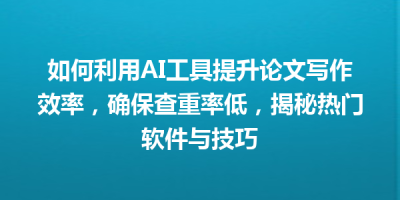 如何利用AI工具提升论文写作效率，确保查重率低，揭秘热门软件与技巧
