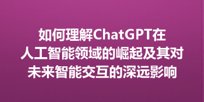 如何理解ChatGPT在人工智能领域的崛起及其对未来智能交互的深远影响