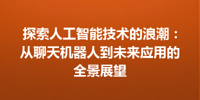 探索人工智能技术的浪潮：从聊天机器人到未来应用的全景展望