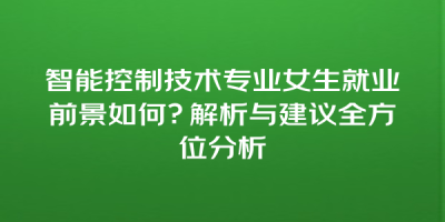智能控制技术专业女生就业前景如何？解析与建议全方位分析