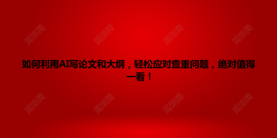 如何利用AI写论文和大纲，轻松应对查重问题，绝对值得一看！