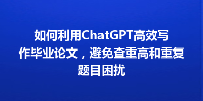 如何利用ChatGPT高效写作毕业论文，避免查重高和重复题目困扰