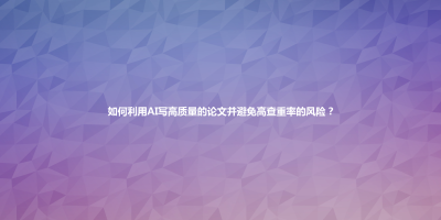如何利用AI写高质量的论文并避免高查重率的风险？