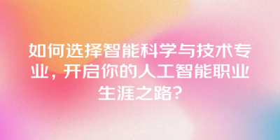 如何选择智能科学与技术专业，开启你的人工智能职业生涯之路？