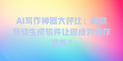 AI写作神器大评比：哪款自动生成软件让你成为写作高手？