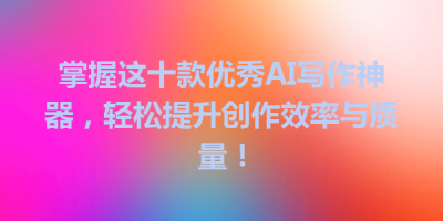 掌握这十款优秀AI写作神器，轻松提升创作效率与质量！