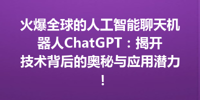 火爆全球的人工智能聊天机器人ChatGPT：揭开技术背后的奥秘与应用潜力！