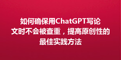 如何确保用ChatGPT写论文时不会被查重，提高原创性的最佳实践方法