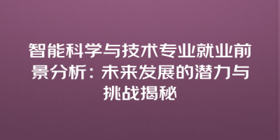 智能科学与技术专业就业前景分析：未来发展的潜力与挑战揭秘