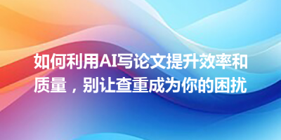 如何利用AI写论文提升效率和质量，别让查重成为你的困扰
