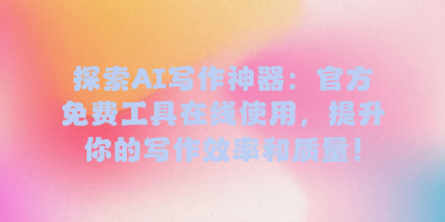 探索AI写作神器：官方免费工具在线使用，提升你的写作效率和质量！