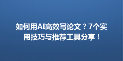 如何用AI高效写论文？7个实用技巧与推荐工具分享！