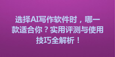 选择AI写作软件时，哪一款适合你？实用评测与使用技巧全解析！