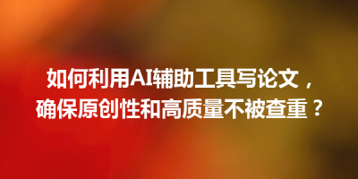如何利用AI辅助工具写论文，确保原创性和高质量不被查重？
