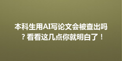 本科生用AI写论文会被查出吗？看看这几点你就明白了！