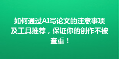 如何通过AI写论文的注意事项及工具推荐，保证你的创作不被查重！
