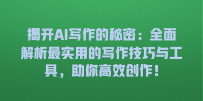 揭开AI写作的秘密：全面解析最实用的写作技巧与工具，助你高效创作！