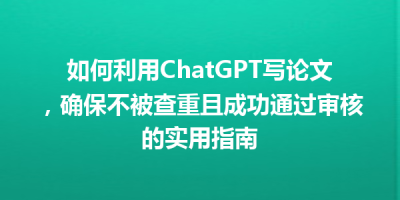 如何利用ChatGPT写论文，确保不被查重且成功通过审核的实用指南