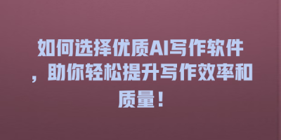 如何选择优质AI写作软件，助你轻松提升写作效率和质量！