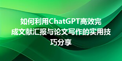 如何利用ChatGPT高效完成文献汇报与论文写作的实用技巧分享