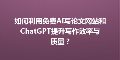 如何利用免费AI写论文网站和ChatGPT提升写作效率与质量？